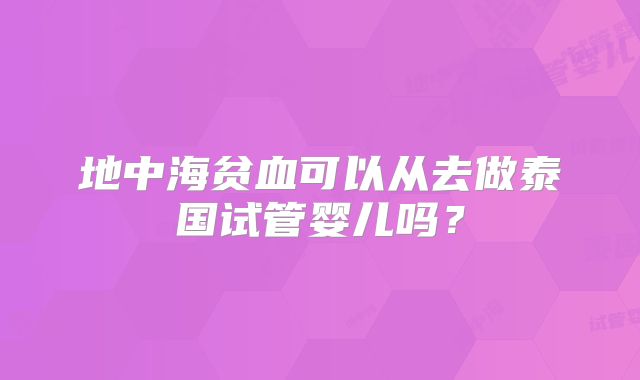 地中海贫血可以从去做泰国试管婴儿吗？