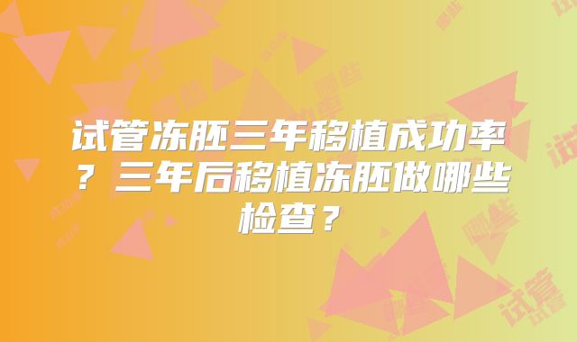 试管冻胚三年移植成功率?三年后移植冻胚做哪些检查?
