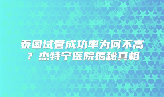 泰国试管成功率为何不高？杰特宁医院揭秘真相