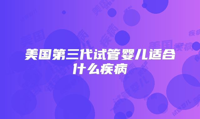 美国第三代试管婴儿适合什么疾病