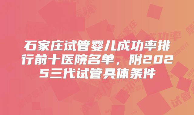 石家庄试管婴儿成功率排行前十医院名单，附2025三代试管具体条件