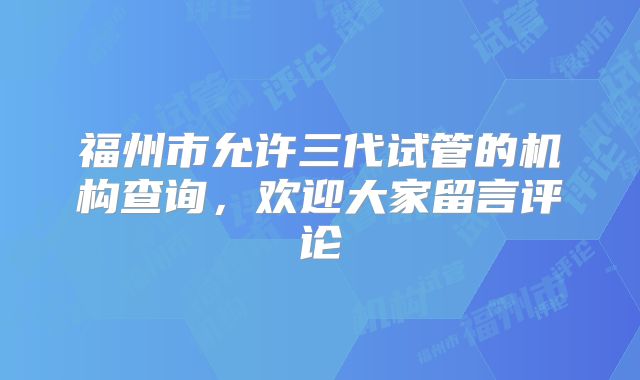 福州市允许三代试管的机构查询，欢迎大家留言评论