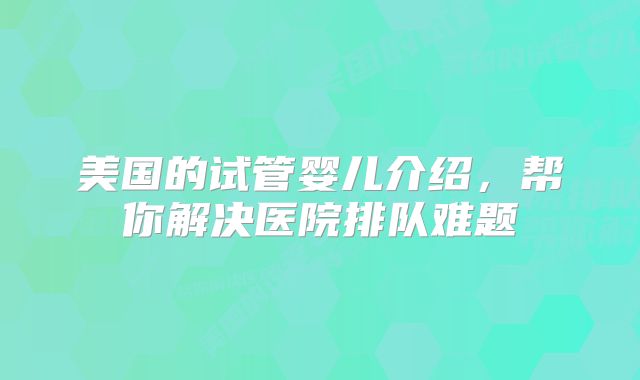 美国的试管婴儿介绍，帮你解决医院排队难题