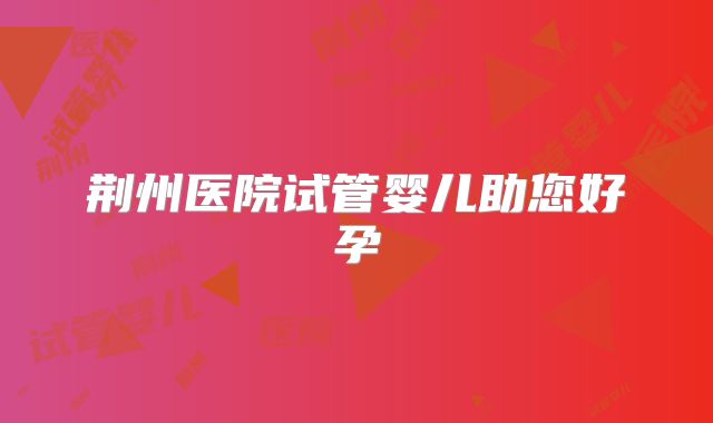 荆州医院试管婴儿助您好孕