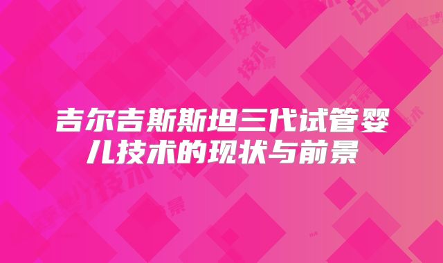吉尔吉斯斯坦三代试管婴儿技术的现状与前景