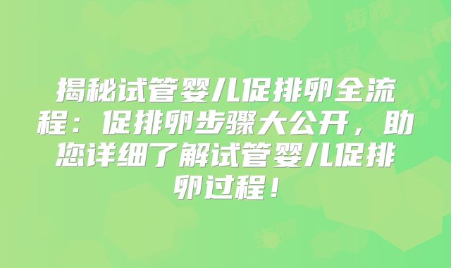 揭秘试管婴儿促排卵全流程：促排卵步骤大公开，助您详细了解试管婴儿促排卵过程！