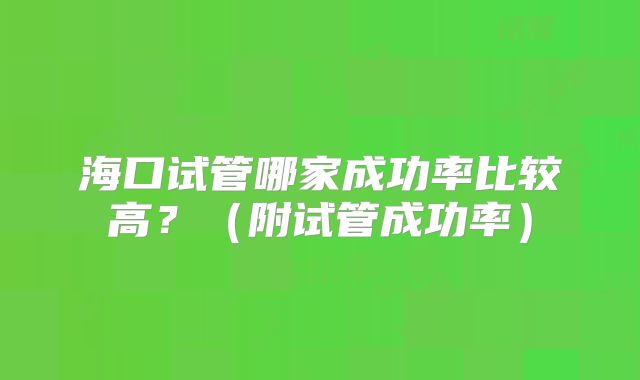 海口试管哪家成功率比较高？（附试管成功率）