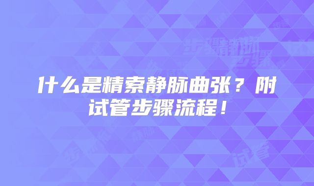 什么是精索静脉曲张？附试管步骤流程！