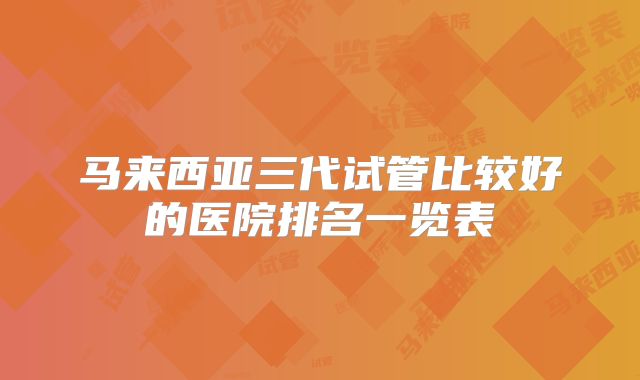 马来西亚三代试管比较好的医院排名一览表