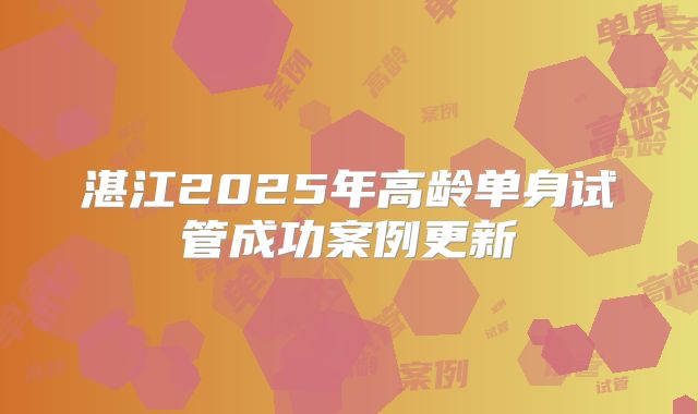 湛江2025年高龄单身试管成功案例更新