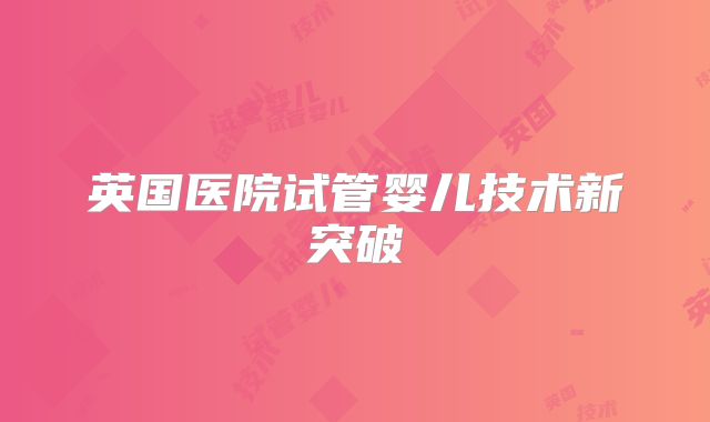 英国医院试管婴儿技术新突破