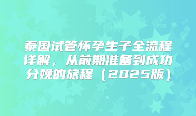 泰国试管怀孕生子全流程详解，从前期准备到成功分娩的旅程（2025版）