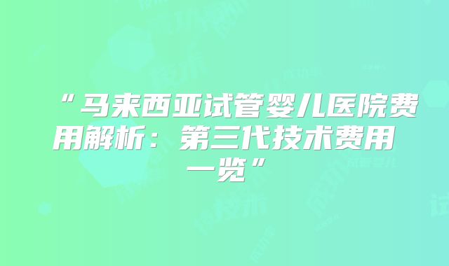 “马来西亚试管婴儿医院费用解析：第三代技术费用一览”