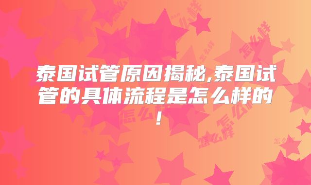 泰国试管原因揭秘,泰国试管的具体流程是怎么样的！