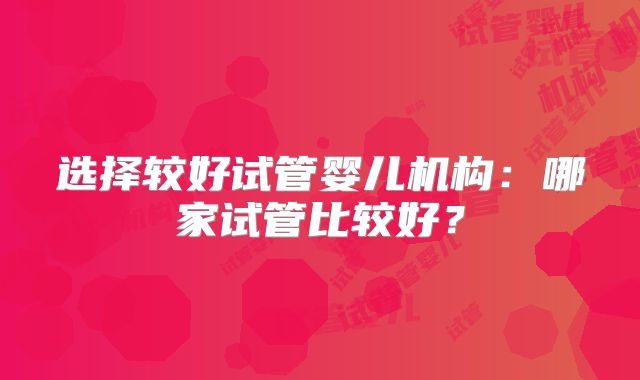 选择较好试管婴儿机构：哪家试管比较好？