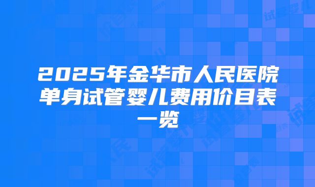 2025年金华市人民医院单身试管婴儿费用价目表一览