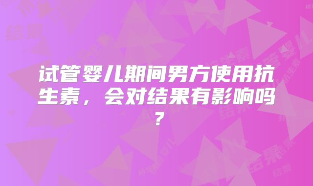 试管婴儿期间男方使用抗生素，会对结果有影响吗？