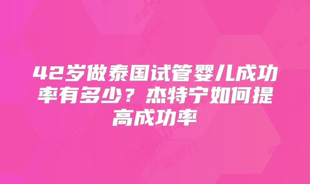 42岁做泰国试管婴儿成功率有多少？杰特宁如何提高成功率