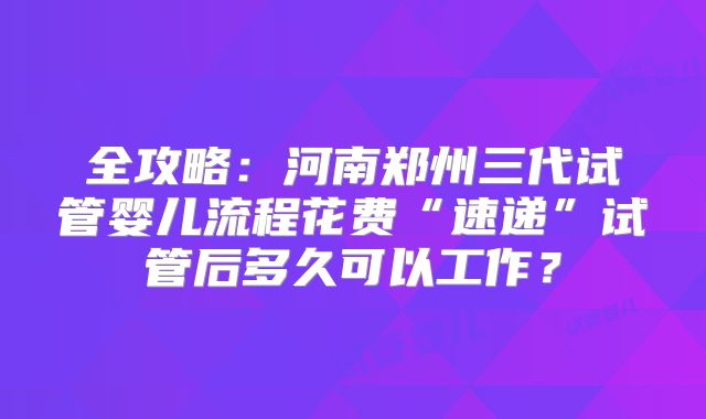 全攻略:河南郑州三代试管婴儿流程花费“速递”试管后多久可以工作?