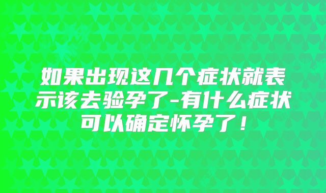 如果出现这几个症状就表示该去验孕了-有什么症状可以确定怀孕了!