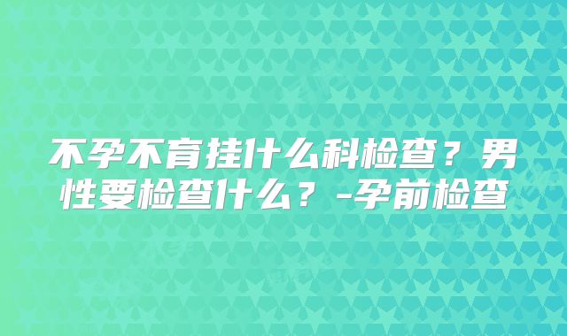 不孕不育挂什么科检查？男性要检查什么？-孕前检查