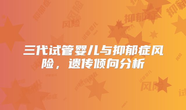 三代试管婴儿与抑郁症风险，遗传倾向分析