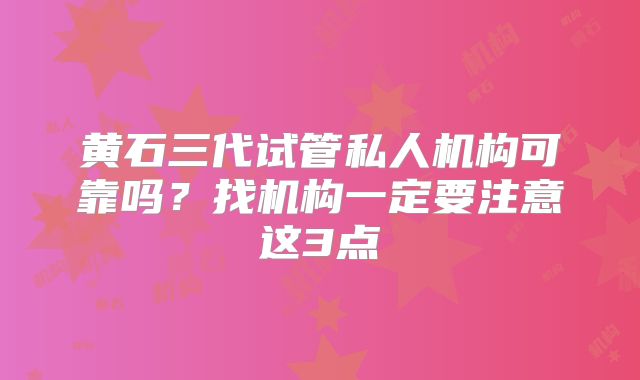 黄石三代试管私人机构可靠吗?找机构一定要注意这3点