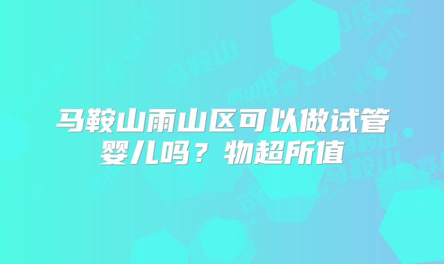 马鞍山雨山区可以做试管婴儿吗？物超所值