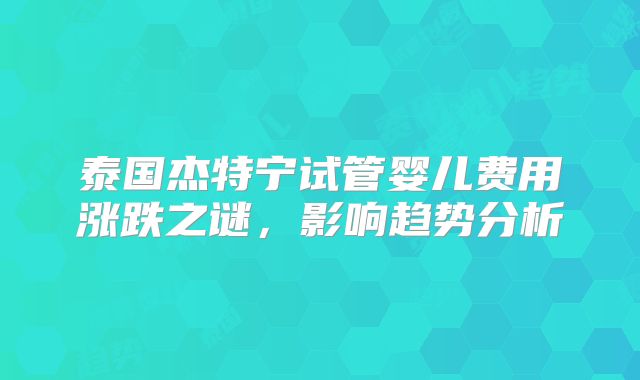 泰国杰特宁试管婴儿费用涨跌之谜，影响趋势分析