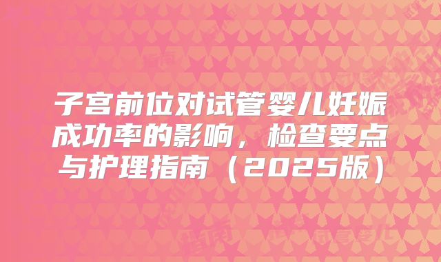 子宫前位对试管婴儿妊娠成功率的影响，检查要点与护理指南（2025版）