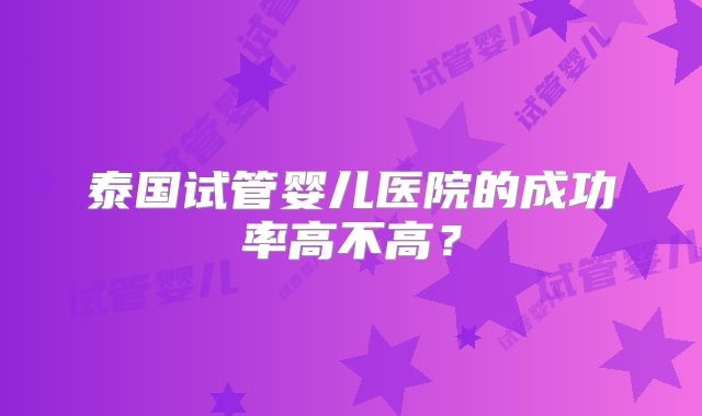 泰国试管婴儿医院的成功率高不高？