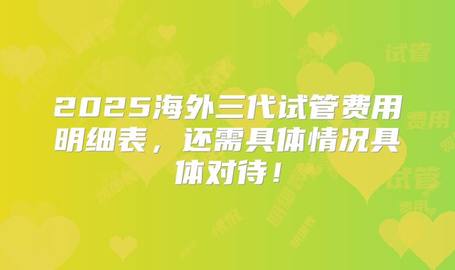 2025海外三代试管费用明细表，还需具体情况具体对待！