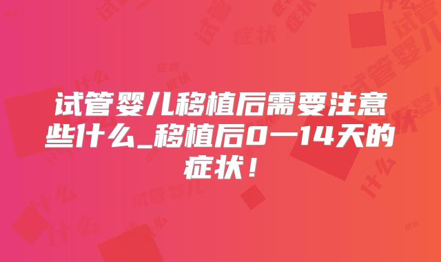 试管婴儿移植后需要注意些什么_移植后0一14天的症状！