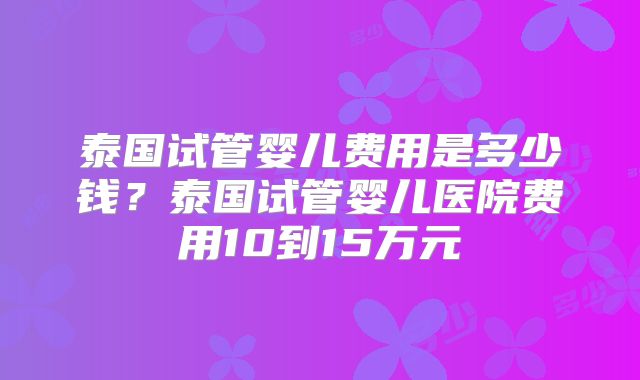 泰国试管婴儿费用是多少钱?泰国试管婴儿医院费用10到15万元