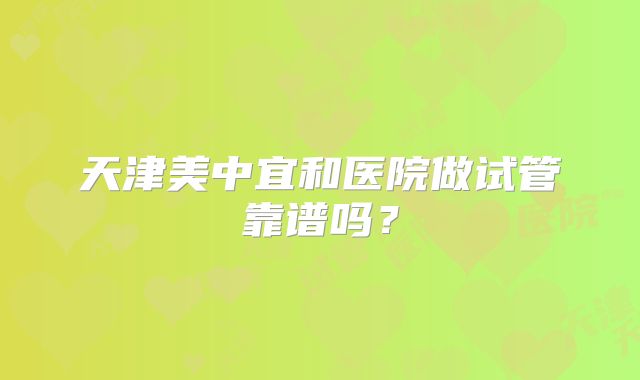 天津美中宜和医院做试管靠谱吗？