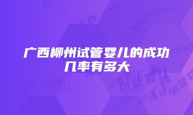 广西柳州试管婴儿的成功几率有多大