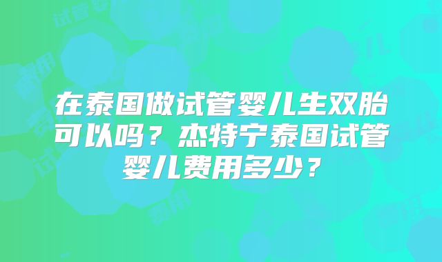 在泰国做试管婴儿生双胎可以吗？杰特宁泰国试管婴儿费用多少？