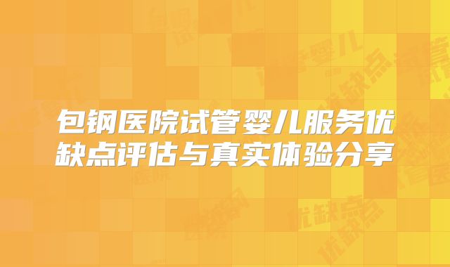 包钢医院试管婴儿服务优缺点评估与真实体验分享