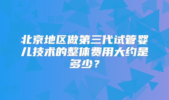 北京地区做第三代试管婴儿技术的整体费用大约是多少？