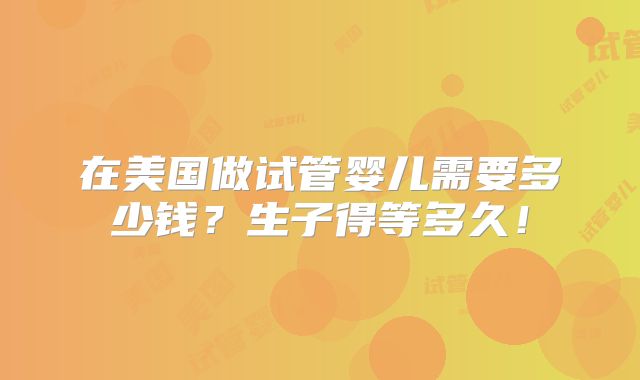 在美国做试管婴儿需要多少钱?生子得等多久!