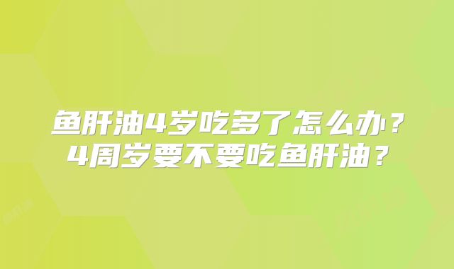 鱼肝油4岁吃多了怎么办？4周岁要不要吃鱼肝油？