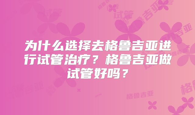 为什么选择去格鲁吉亚进行试管治疗？格鲁吉亚做试管好吗？