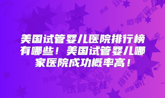 美国试管婴儿医院排行榜有哪些！美国试管婴儿哪家医院成功概率高！