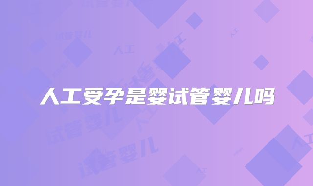 人工受孕是婴试管婴儿吗