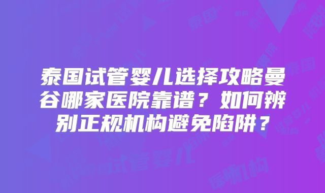 泰国试管婴儿选择攻略曼谷哪家医院靠谱？如何辨别正规机构避免陷阱？
