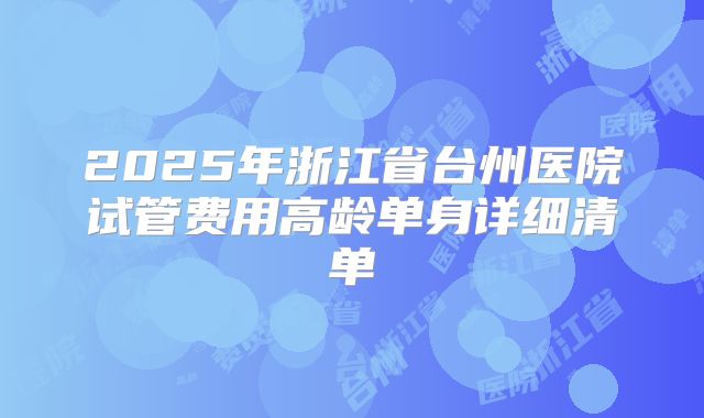 2025年浙江省台州医院试管费用高龄单身详细清单