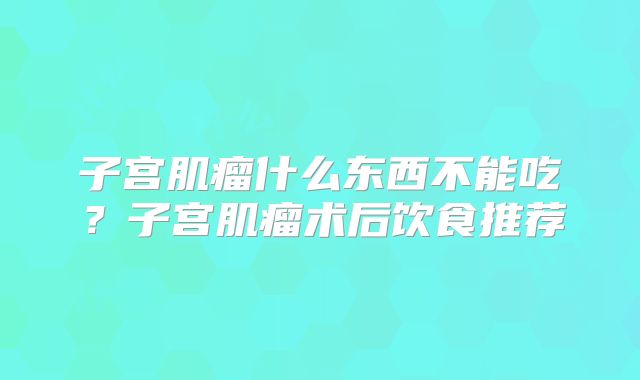 子宫肌瘤什么东西不能吃？子宫肌瘤术后饮食推荐