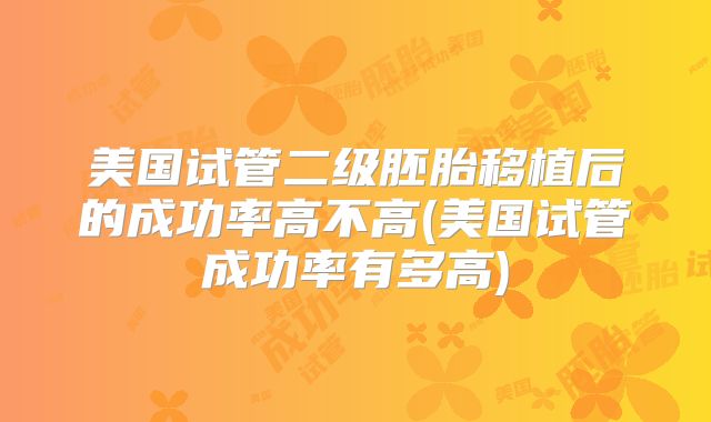 美国试管二级胚胎移植后的成功率高不高(美国试管成功率有多高)