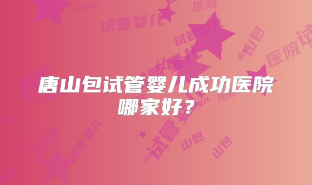 唐山包试管婴儿成功医院哪家好？