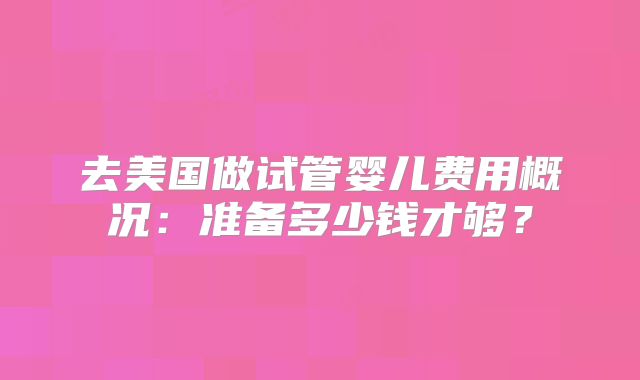 去美国做试管婴儿费用概况:准备多少钱才够?